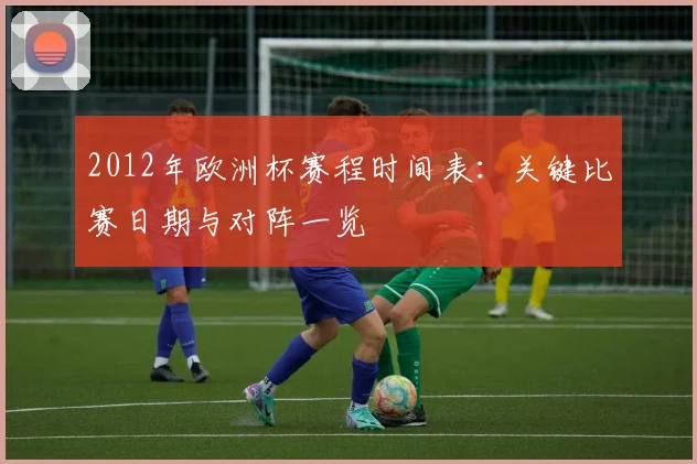 2012年欧洲杯赛程时间表：关键比赛日期与对阵一览