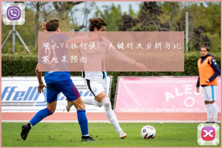 湖人vs独行侠：关键对决分析与比赛结果预测