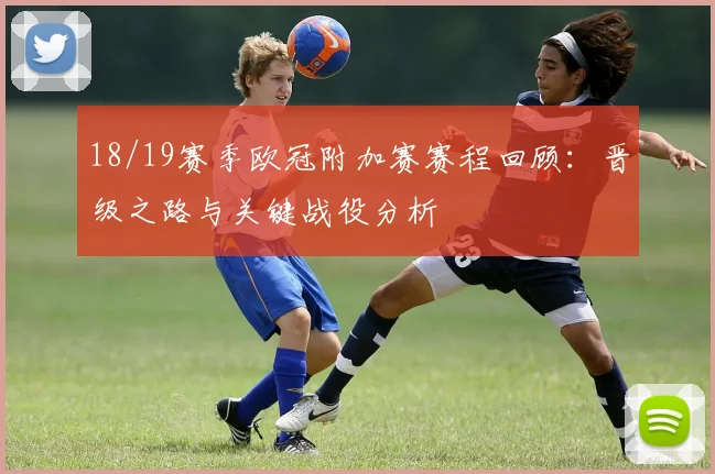 18/19赛季欧冠附加赛赛程回顾:晋级之路与关键战役分析