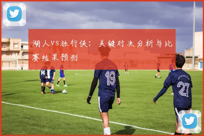 湖人vs独行侠：关键对决分析与比赛结果预测