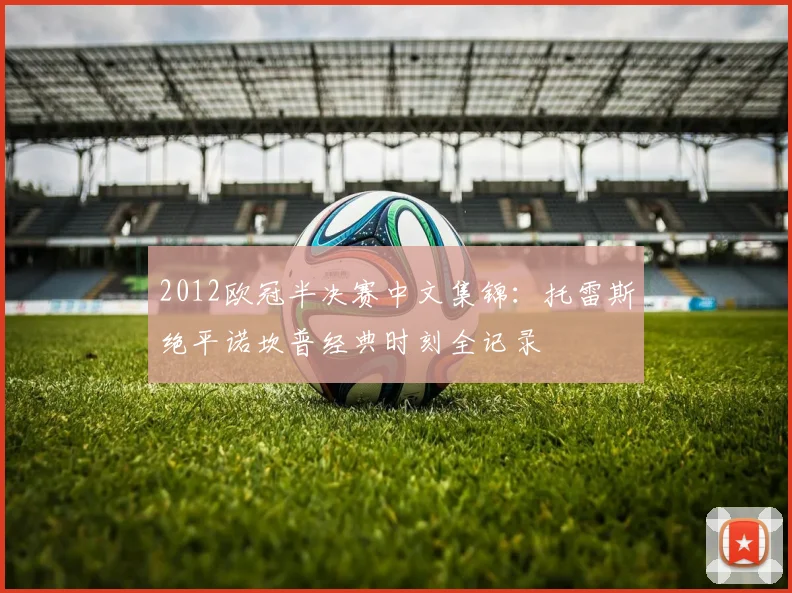 2012欧冠半决赛中文集锦：托雷斯绝平诺坎普经典时刻全记录