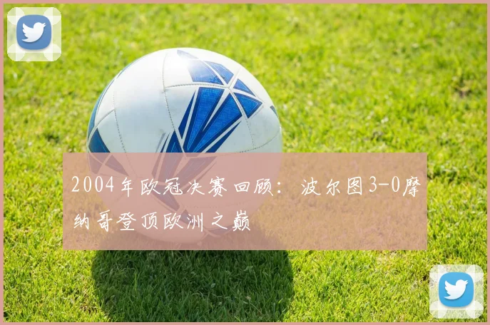 2004年欧冠决赛回顾：波尔图3-0摩纳哥登顶欧洲之巅
