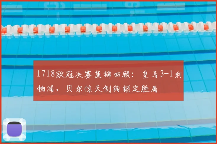 1718欧冠决赛集锦回顾:皇马3-1利物浦,贝尔惊天倒钩锁定胜局