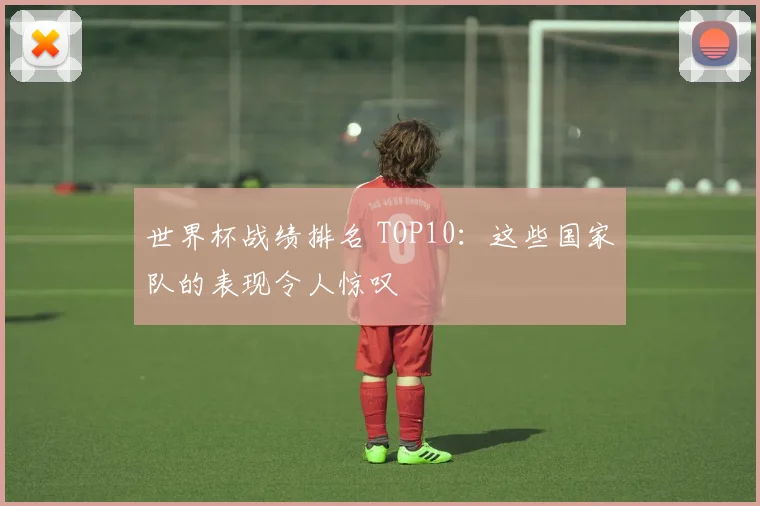 世界杯战绩排名 TOP10：这些国家队的表现令人惊叹