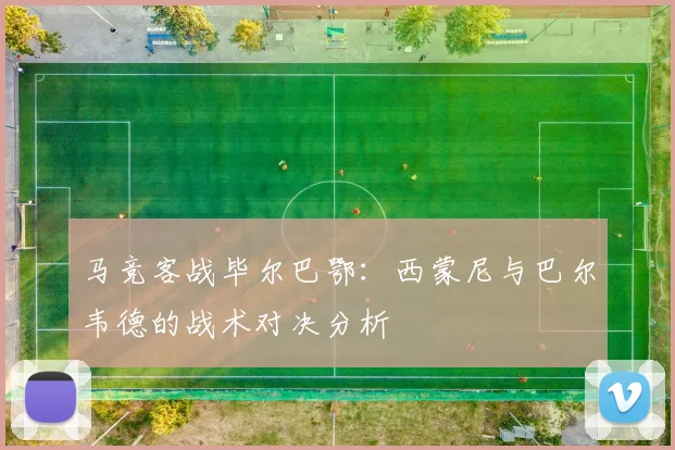 马竞客战毕尔巴鄂：西蒙尼与巴尔韦德的战术对决分析