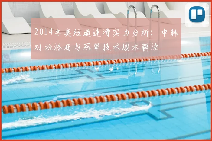 2014冬奥短道速滑实力分析:中韩对抗格局与冠军技术战术解读