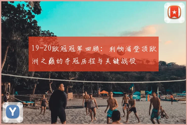 19-20欧冠冠军回顾：利物浦登顶欧洲之巅的夺冠历程与关键战役