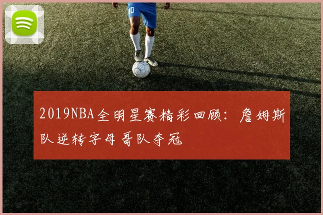 2019NBA全明星赛精彩回顾：詹姆斯队逆转字母哥队夺冠