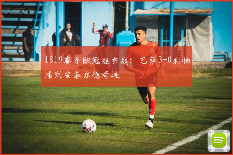 1819赛季欧冠经典战:巴萨3-0利物浦到安菲尔德奇迹