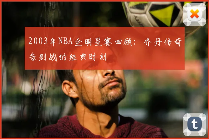 2003年NBA全明星赛回顾：乔丹传奇告别战的经典时刻