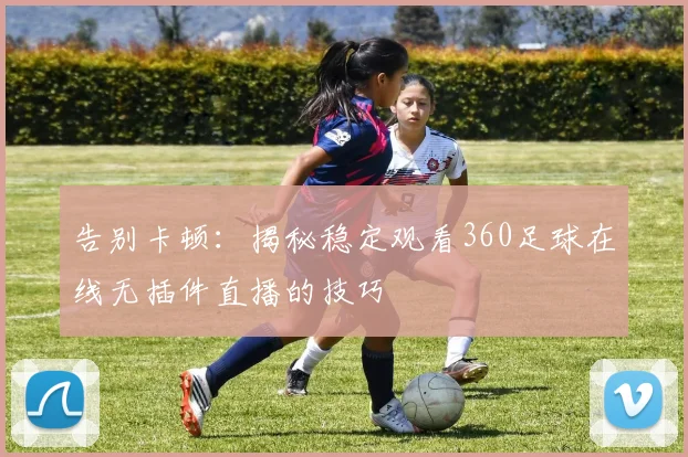 告别卡顿:揭秘稳定观看360足球在线无插件直播的技巧