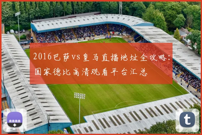 2016巴萨vs皇马直播地址全攻略:国家德比高清观看平台汇总