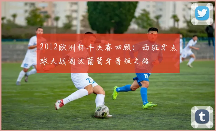 2012欧洲杯半决赛回顾:西班牙点球大战淘汰葡萄牙晋级之路