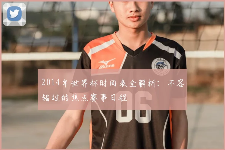 2014年世界杯时间表全解析：不容错过的焦点赛事日程