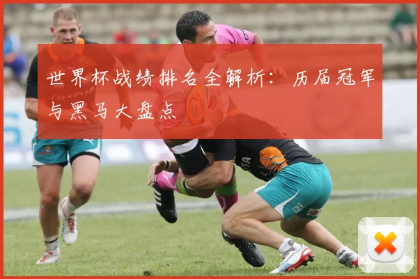 世界杯战绩排名全解析：历届冠军与黑马大盘点