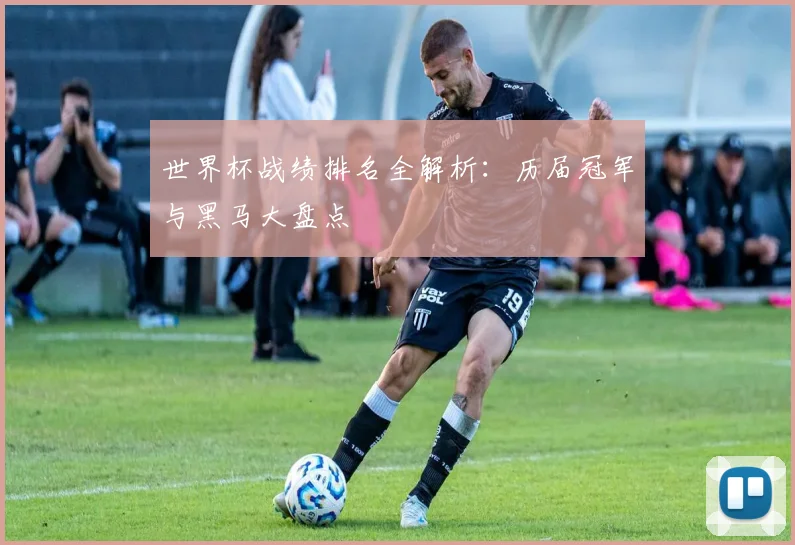 世界杯战绩排名全解析：历届冠军与黑马大盘点