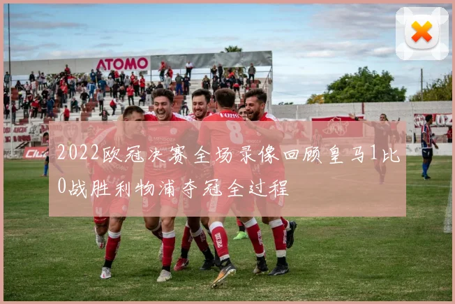2022欧冠决赛全场录像回顾皇马1比0战胜利物浦夺冠全过程