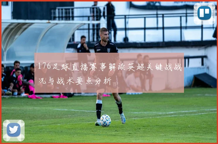 176足球直播赛事解读英超关键战战况与战术要点分析
