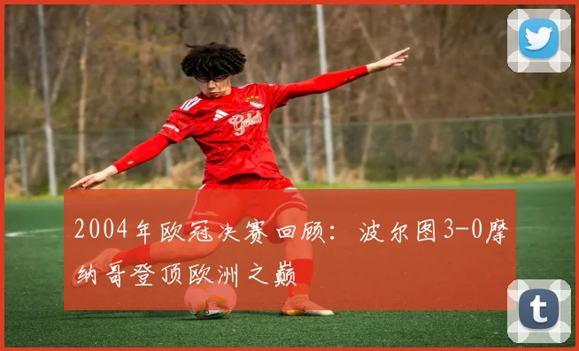 2004年欧冠决赛回顾：波尔图3-0摩纳哥登顶欧洲之巅