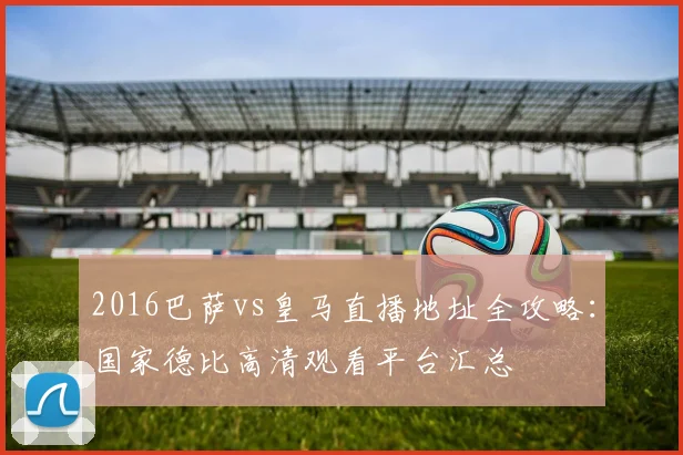 2016巴萨vs皇马直播地址全攻略:国家德比高清观看平台汇总